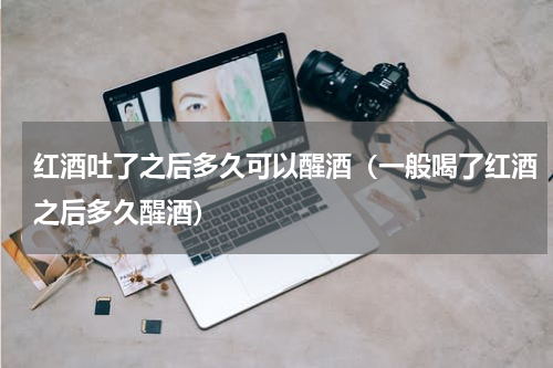 红酒吐了之后多久可以醒酒（一般喝了红酒之后多久醒酒）