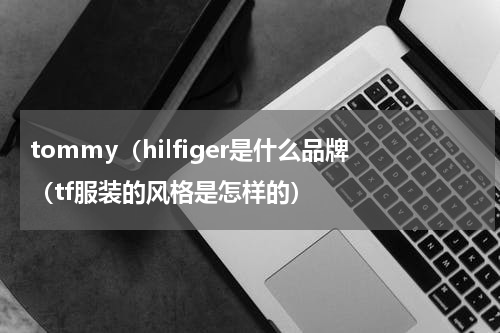 tommy（hilfiger是什么品牌（tf服装的风格是怎样的）