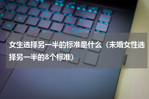 女生选择另一半的标准是什么（未婚女性选择另一半的8个标准）