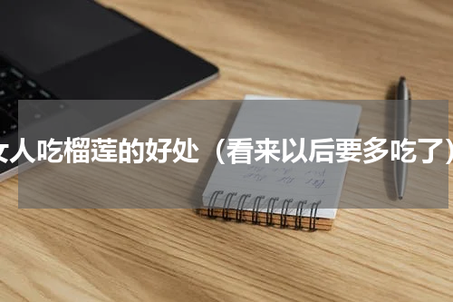女人吃榴莲的好处（看来以后要多吃了）