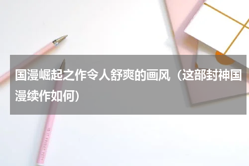 国漫崛起之作令人舒爽的画风（这部封神国漫续作如何）
