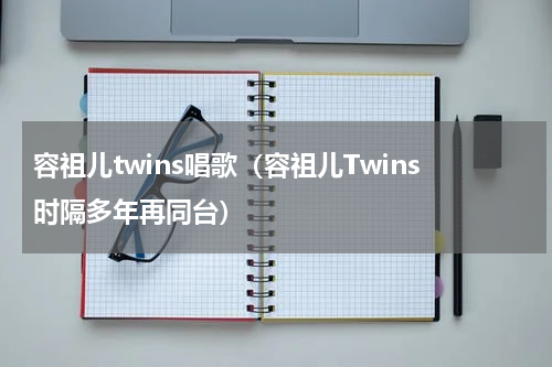 容祖儿twins唱歌（容祖儿Twins时隔多年再同台）