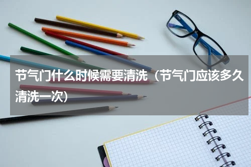 节气门什么时候需要清洗（节气门应该多久清洗一次）