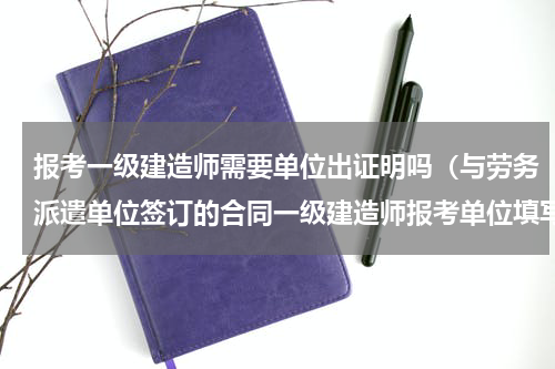 报考一级建造师需要单位出证明吗（与劳务派遣单位签订的合同一级建造师报考单位填写等常见问题解答）