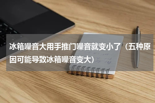 冰箱噪音大用手推门噪音就变小了（五种原因可能导致冰箱噪音变大）