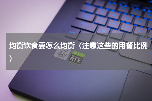 均衡饮食要怎么均衡（注意这些的用餐比例）