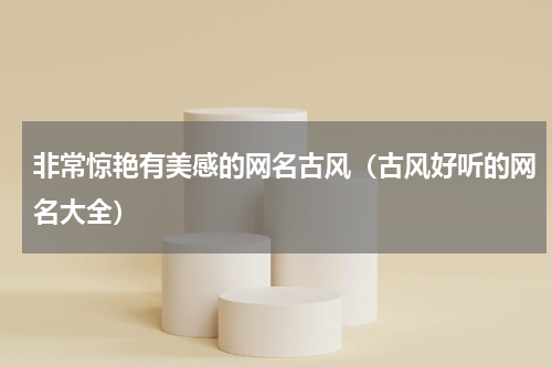 非常惊艳有美感的网名古风（古风好听的网名大全）