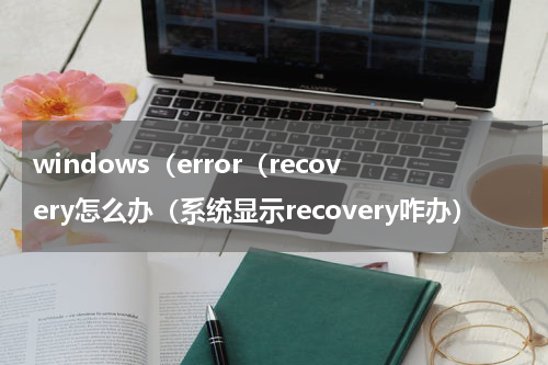 windows（error（recovery怎么办（系统显示recovery咋办）