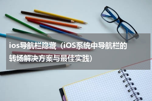 ios导航栏隐藏（iOS系统中导航栏的转场解决方案与最佳实践）