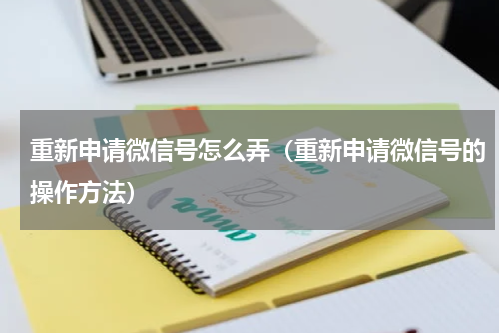 重新申请微信号怎么弄（重新申请微信号的操作方法）