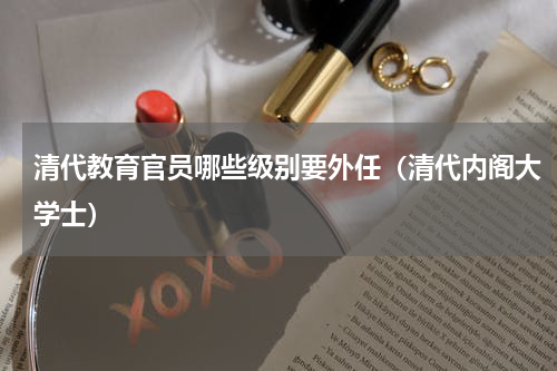 清代教育官员哪些级别要外任（清代内阁大学士）