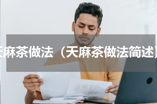 天麻茶做法（天麻茶做法简述）