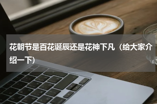 花朝节是百花诞辰还是花神下凡（给大家介绍一下）