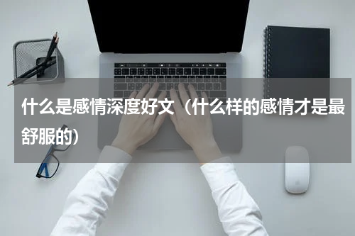 什么是感情深度好文（什么样的感情才是最舒服的）
