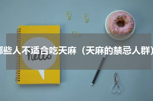 哪些人不适合吃天麻（天麻的禁忌人群）