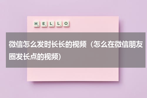 微信怎么发时长长的视频（怎么在微信朋友圈发长点的视频）