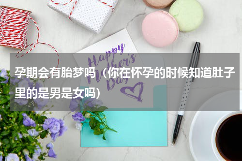 孕期会有胎梦吗（你在怀孕的时候知道肚子里的是男是女吗）