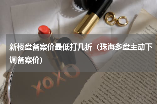 新楼盘备案价最低打几折（珠海多盘主动下调备案价）