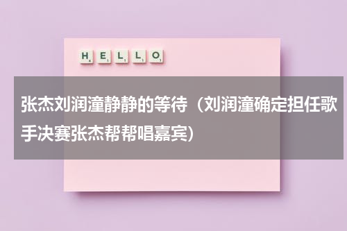 张杰刘润潼静静的等待（刘润潼确定担任歌手决赛张杰帮帮唱嘉宾）