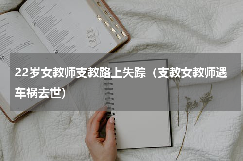 22岁女教师支教路上失踪（支教女教师遇车祸去世）