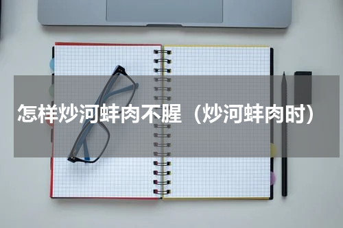 怎样炒河蚌肉不腥（炒河蚌肉时）