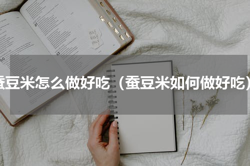 蚕豆米怎么做好吃（蚕豆米如何做好吃）