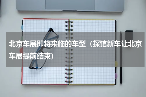 北京车展即将来临的车型（探馆新车让北京车展提前结束）
