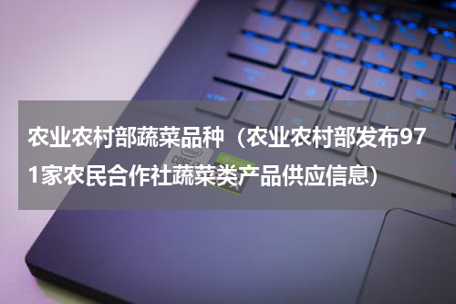 农业农村部蔬菜品种（农业农村部发布971家农民合作社蔬菜类产品供应信息）