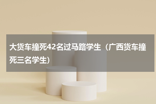 大货车撞死42名过马路学生（广西货车撞死三名学生）