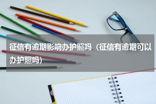 征信有逾期影响办护照吗（征信有逾期可以办护照吗）