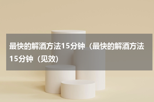 最快的解酒方法15分钟（最快的解酒方法15分钟（见效）