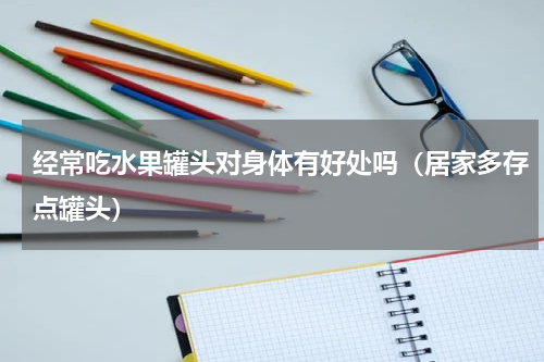 经常吃水果罐头对身体有好处吗（居家多存点罐头）
