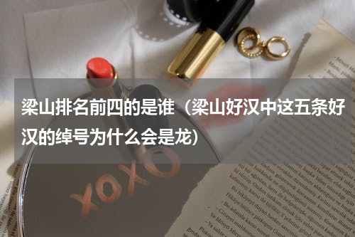梁山排名前四的是谁（梁山好汉中这五条好汉的绰号为什么会是龙）