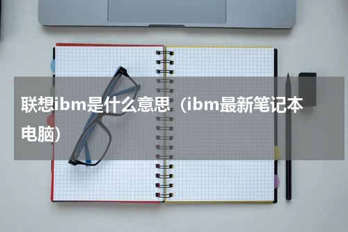 联想ibm是什么意思（ibm最新笔记本电脑）