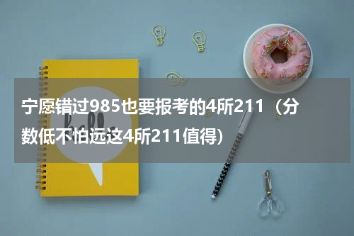 宁愿错过985也要报考的4所211（分数低不怕远这4所211值得）