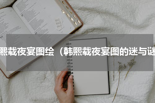 韩熙载夜宴图绘（韩熙载夜宴图的迷与谜）