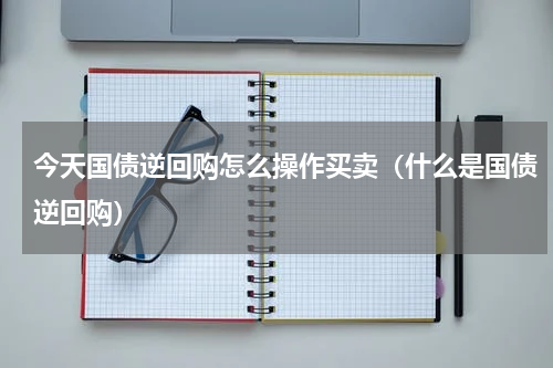 今天国债逆回购怎么操作买卖（什么是国债逆回购）