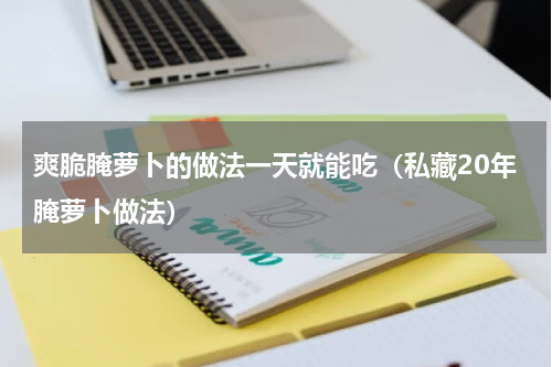 爽脆腌萝卜的做法一天就能吃（私藏20年腌萝卜做法）