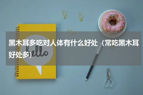 黑木耳多吃对人体有什么好处（常吃黑木耳好处多）