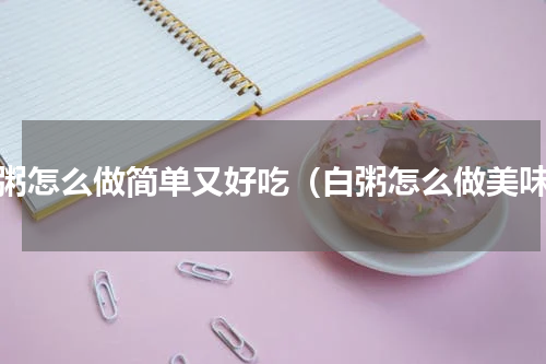 白粥怎么做简单又好吃（白粥怎么做美味）