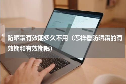 防晒霜有效期多久不用（怎样看防晒霜的有效期和有效期限）