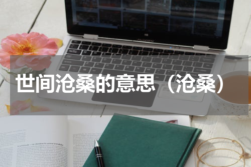 世间沧桑的意思（沧桑）