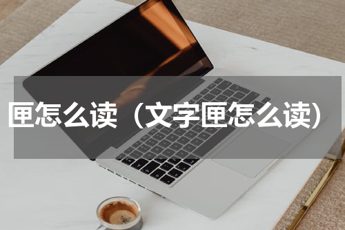 匣怎么读（文字匣怎么读）