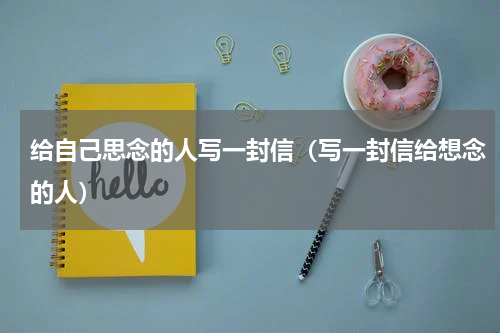 给自己思念的人写一封信（写一封信给想念的人）