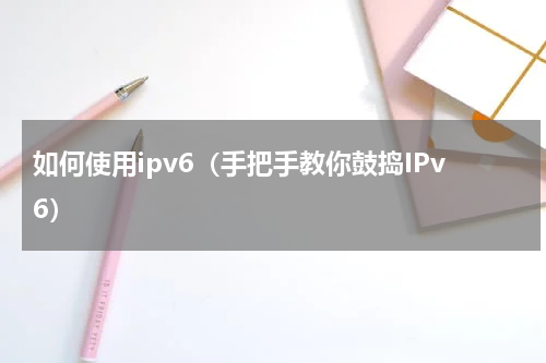 如何使用ipv6（手把手教你鼓捣IPv6）