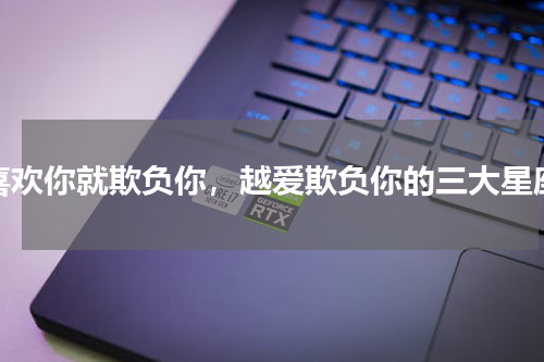 喜欢你就欺负你，越爱欺负你的三大星座