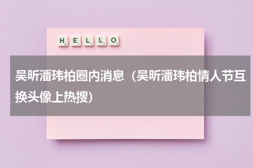 吴昕潘玮柏圈内消息（吴昕潘玮柏情人节互换头像上热搜）