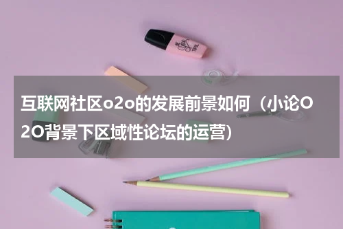 互联网社区o2o的发展前景如何（小论O2O背景下区域性论坛的运营）
