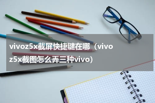 vivoz5x截屏快捷键在哪（vivoz5x截图怎么弄三种vivo）
