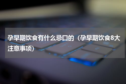 孕早期饮食有什么忌口的（孕早期饮食8大注意事项）